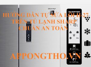 Giải pháp cho tủ lạnh Sharp lỗi H27 chuẩn an toàn